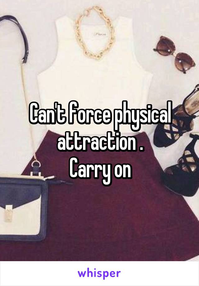 Can't force physical attraction .
Carry on