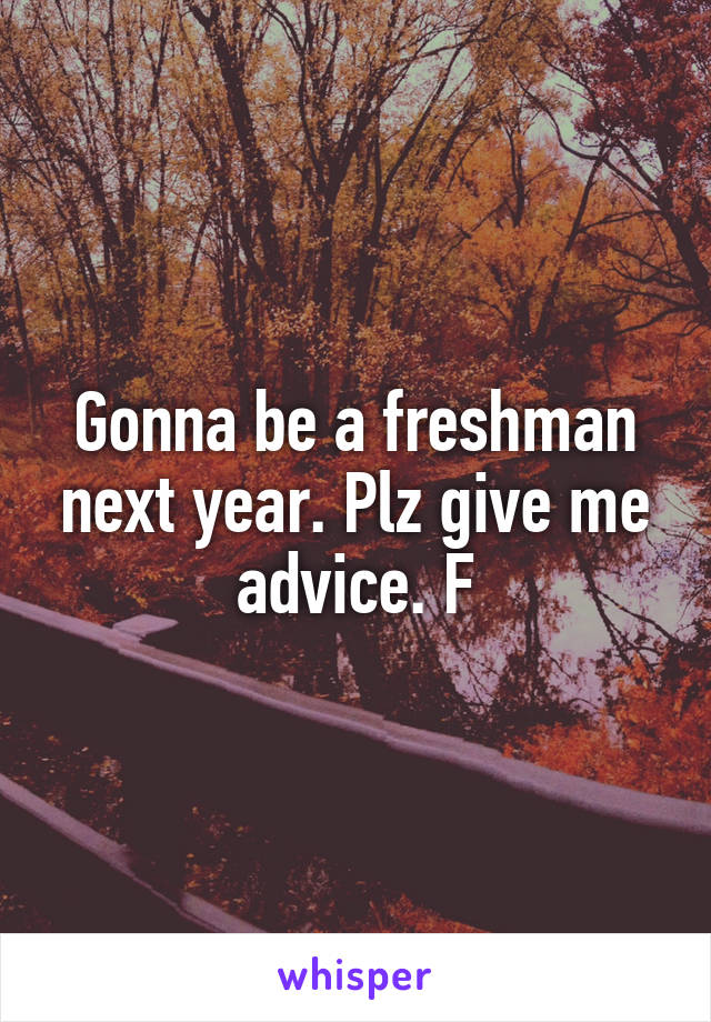 Gonna be a freshman next year. Plz give me advice. F