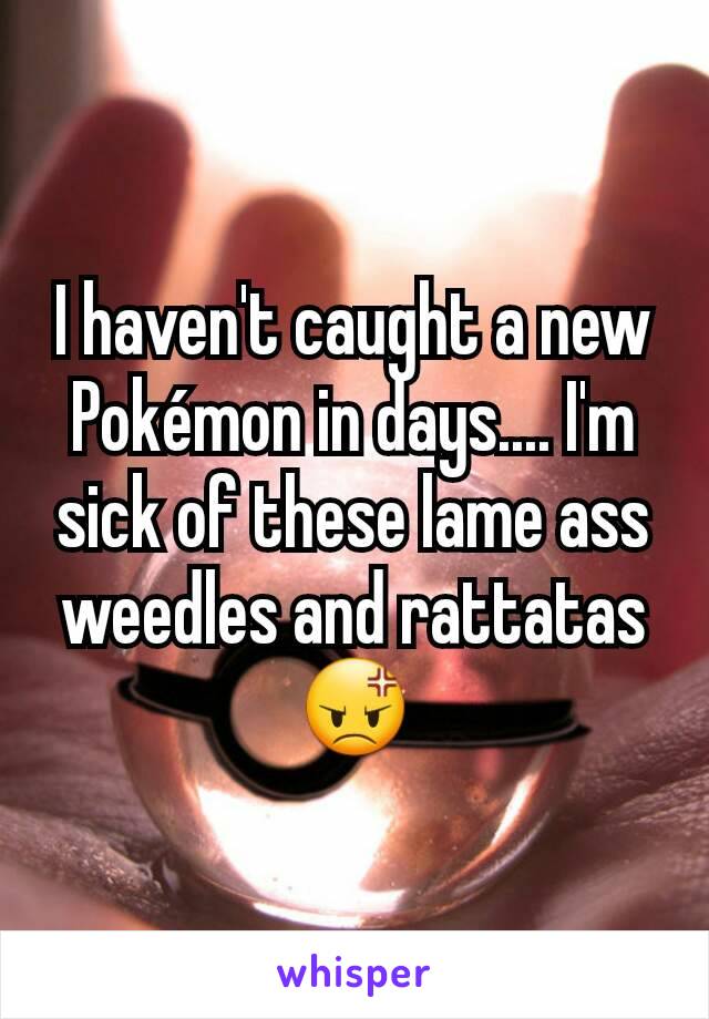 I haven't caught a new Pokémon in days.... I'm sick of these lame ass weedles and rattatas😡