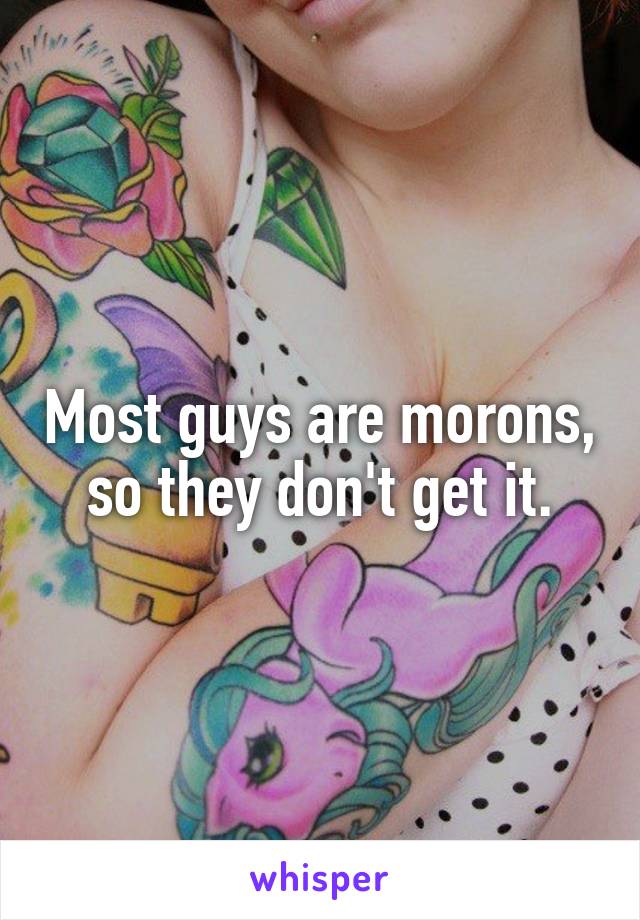 Most guys are morons, so they don't get it.