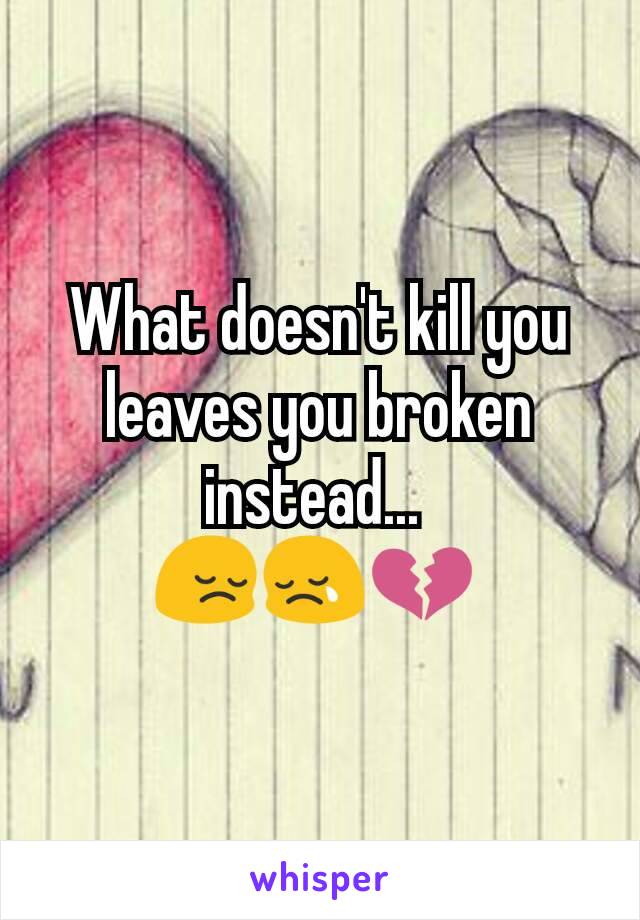 What doesn't kill you leaves you broken instead... 
😔😢💔 