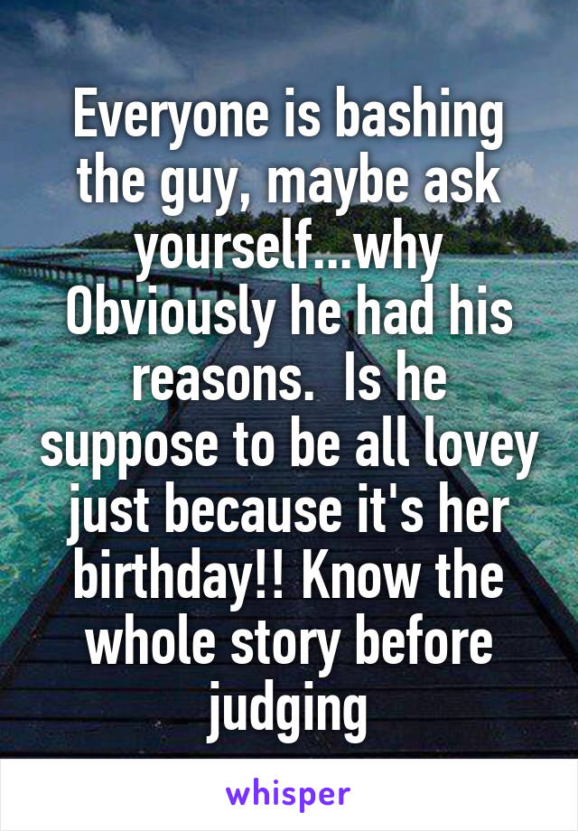 Everyone is bashing the guy, maybe ask yourself...why
Obviously he had his reasons.  Is he suppose to be all lovey just because it's her birthday!! Know the whole story before judging