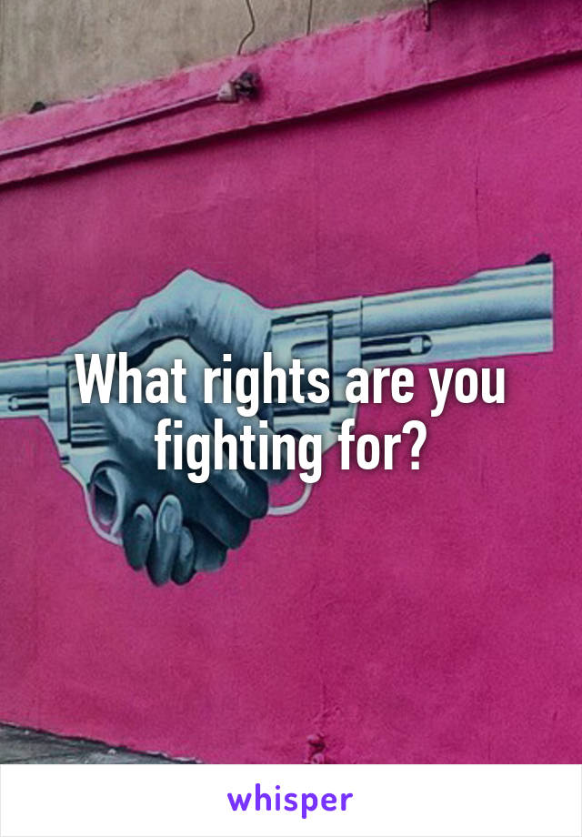 What rights are you fighting for?