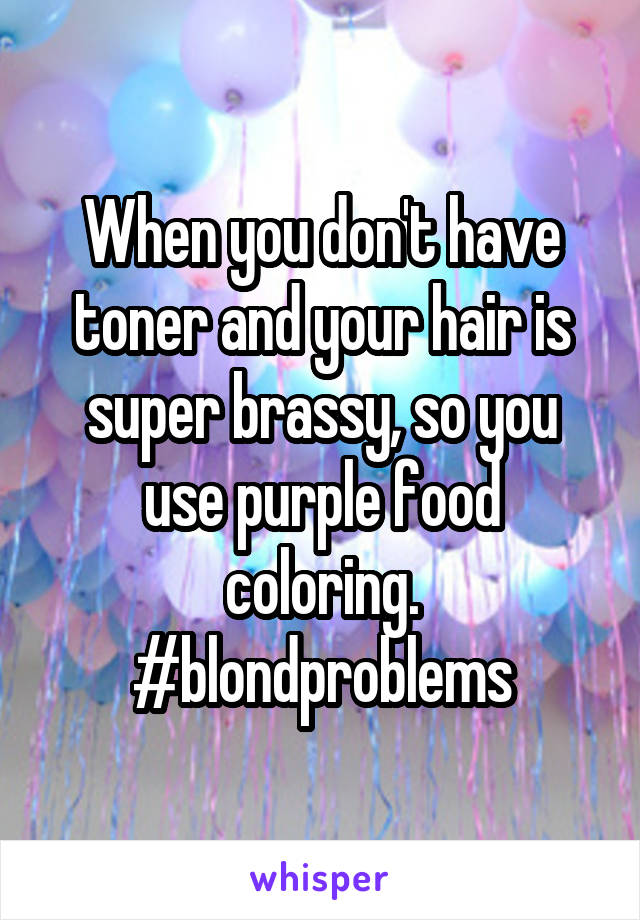 When you don't have toner and your hair is super brassy, so you use purple food coloring. #blondproblems