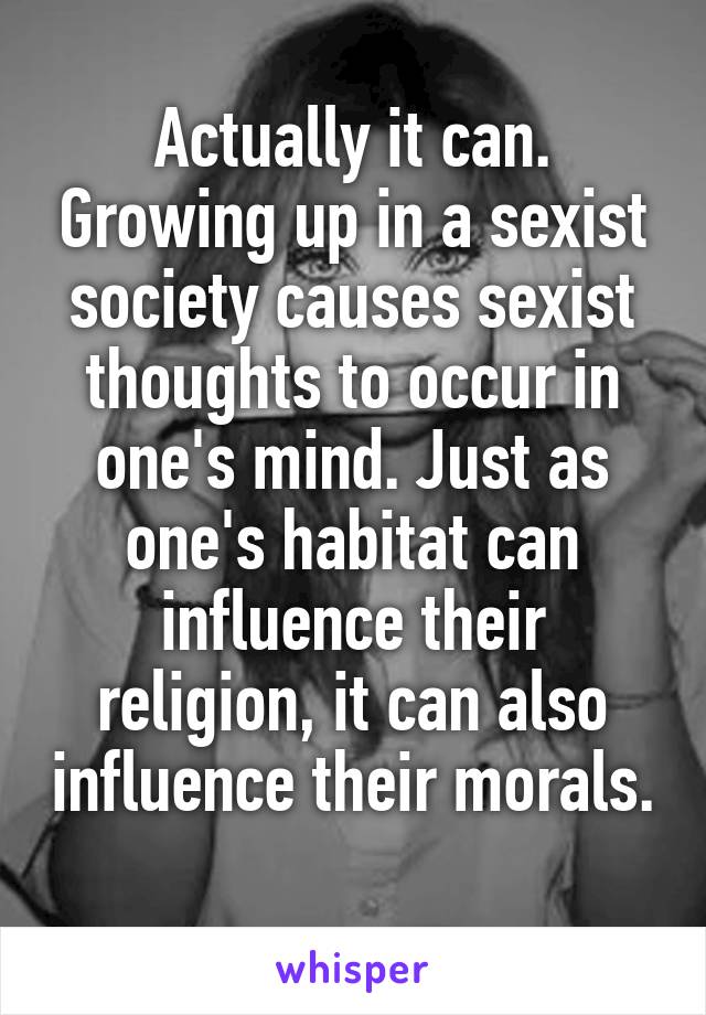 Actually it can. Growing up in a sexist society causes sexist thoughts to occur in one's mind. Just as one's habitat can influence their religion, it can also influence their morals. 