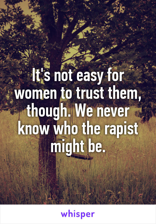 It's not easy for women to trust them, though. We never know who the rapist might be.