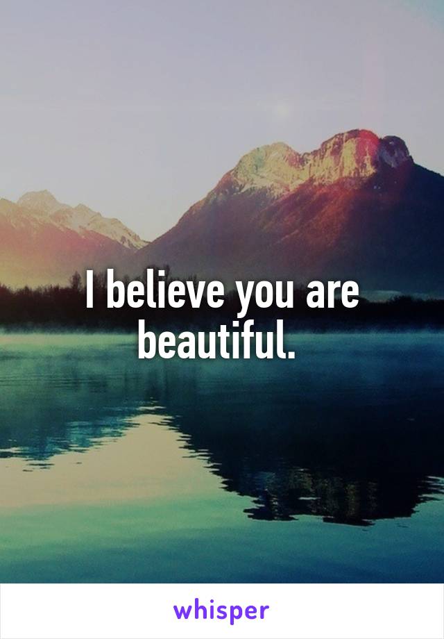 I believe you are beautiful. 