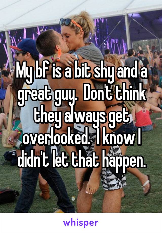 My bf is a bit shy and a great guy.  Don't think they always get overlooked.  I know I didn't let that happen.