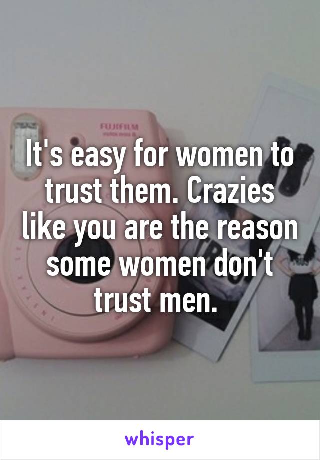 It's easy for women to trust them. Crazies like you are the reason some women don't trust men. 