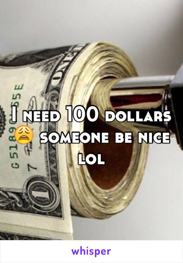 I need 100 dollars 😩 someone be nice lol 