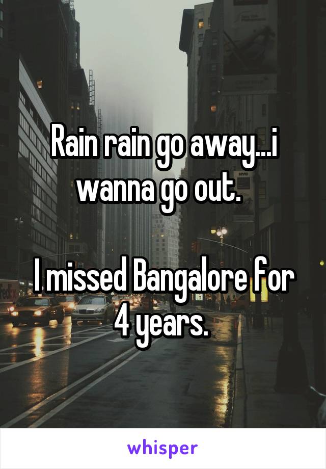 Rain rain go away...i wanna go out.  

I missed Bangalore for 4 years. 