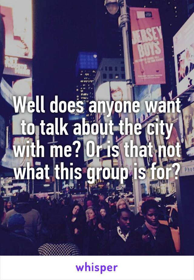 Well does anyone want to talk about the city with me? Or is that not what this group is for?
