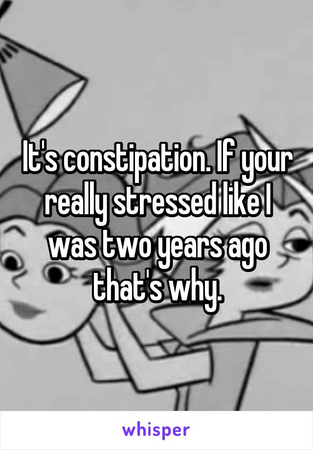 It's constipation. If your really stressed like I was two years ago that's why.