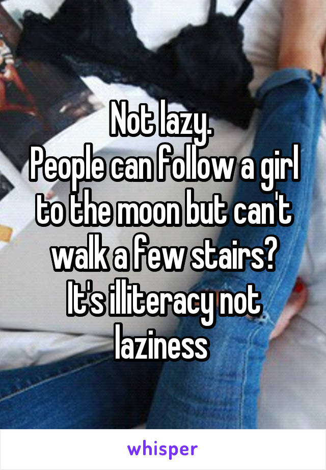 Not lazy. 
People can follow a girl to the moon but can't walk a few stairs?
It's illiteracy not laziness 