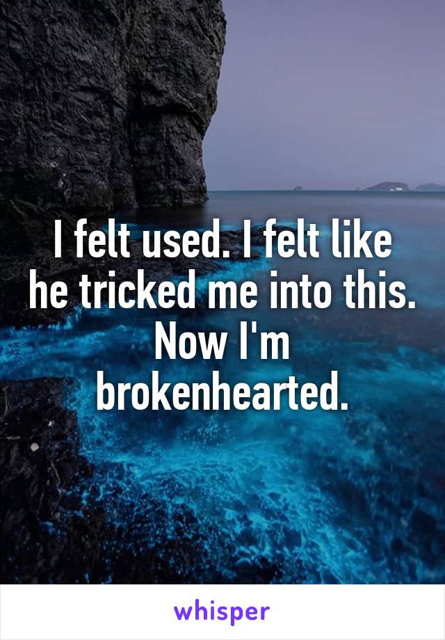 I felt used. I felt like he tricked me into this. Now I'm brokenhearted.