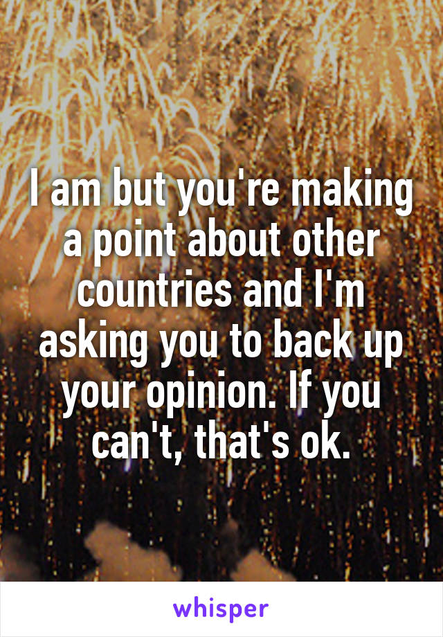 I am but you're making a point about other countries and I'm asking you to back up your opinion. If you can't, that's ok.