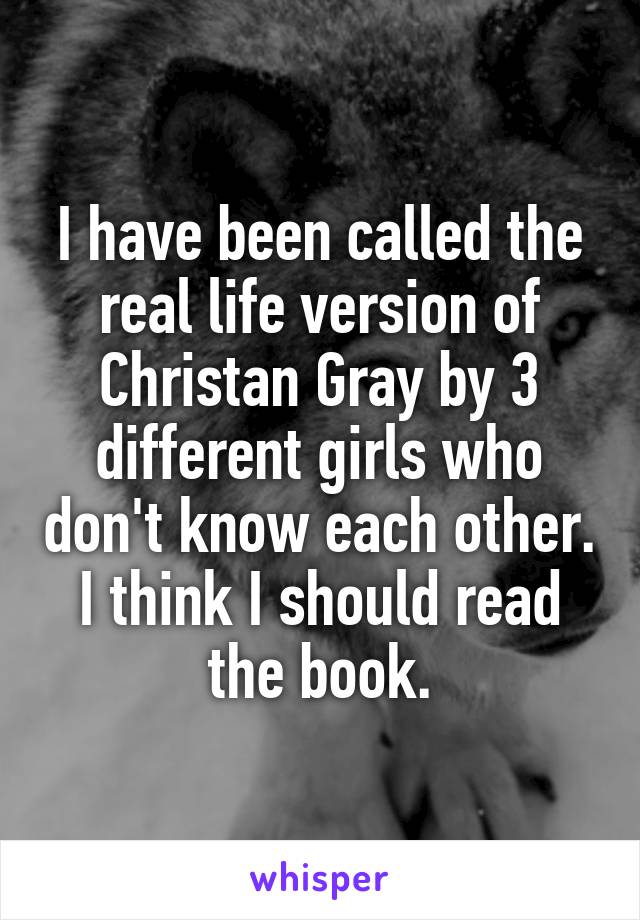I have been called the real life version of Christan Gray by 3 different girls who don't know each other. I think I should read the book.