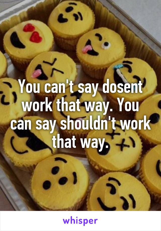 You can't say dosent work that way. You can say shouldn't work that way.