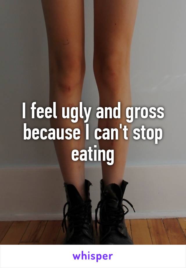 I feel ugly and gross because I can't stop eating