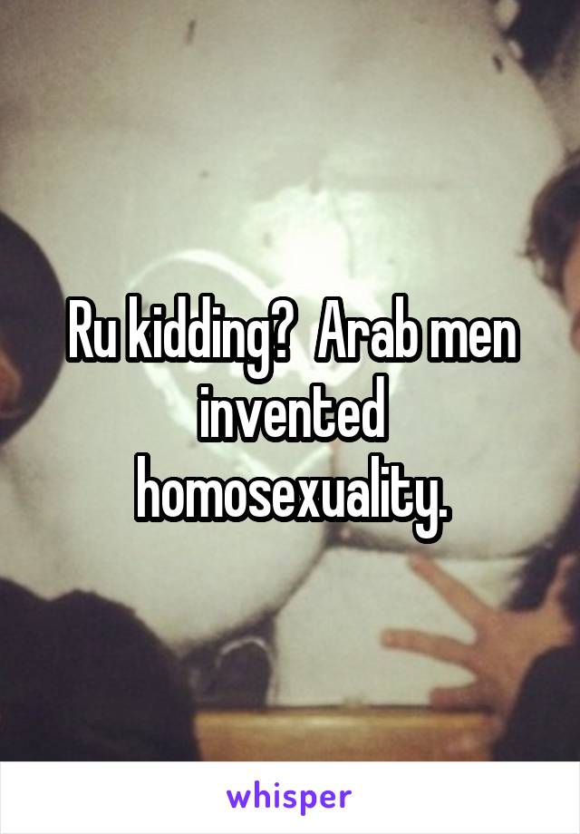 Ru kidding?  Arab men invented homosexuality.