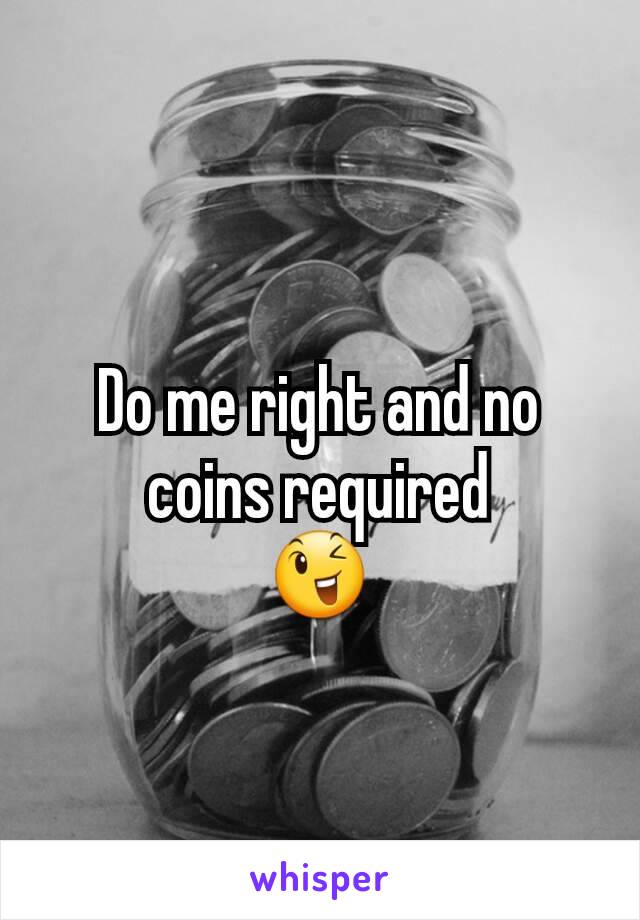 Do me right and no coins required
😉