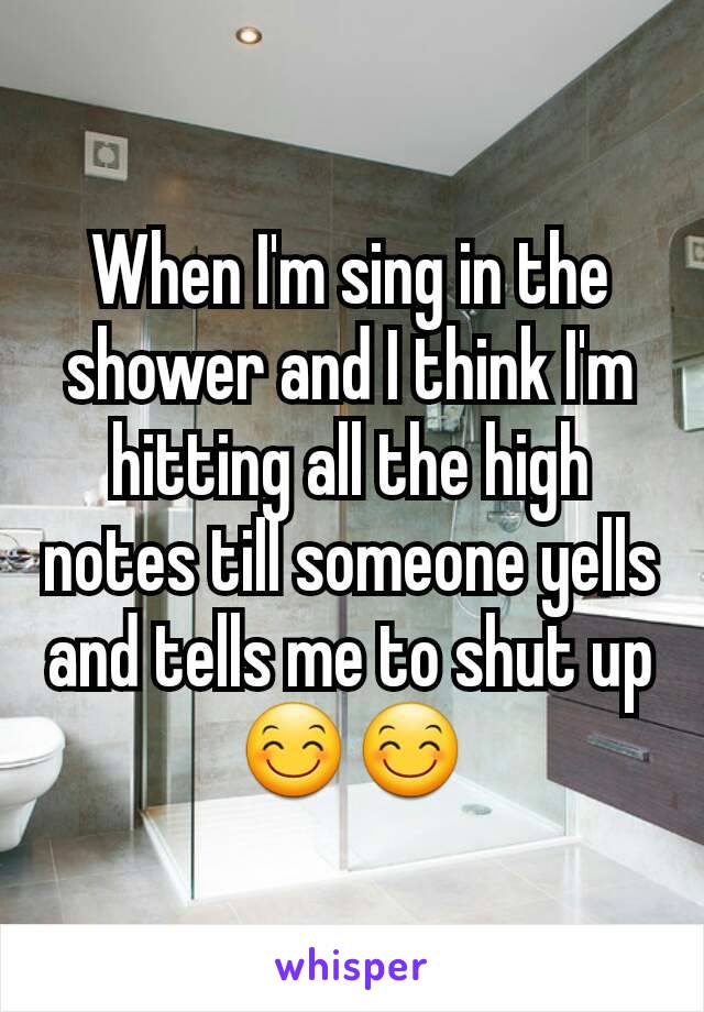When I'm sing in the shower and I think I'm hitting all the high notes till someone yells and tells me to shut up
😊😊