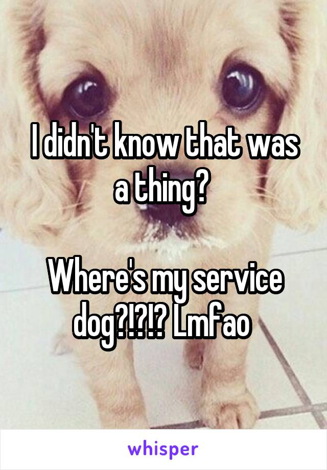 I didn't know that was a thing? 

Where's my service dog?!?!? Lmfao 