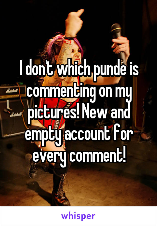 I don't which punde is commenting on my pictures! New and empty account for every comment!