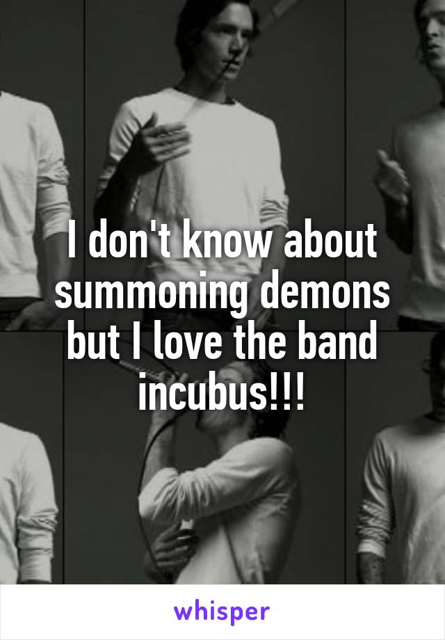 I don't know about summoning demons but I love the band incubus!!!