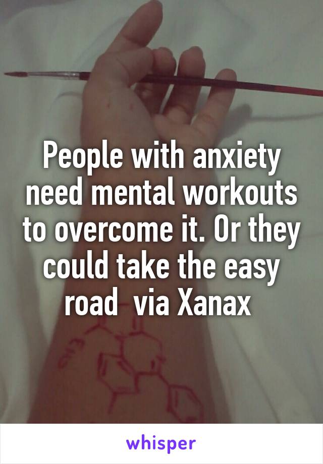 People with anxiety need mental workouts to overcome it. Or they could take the easy road  via Xanax 