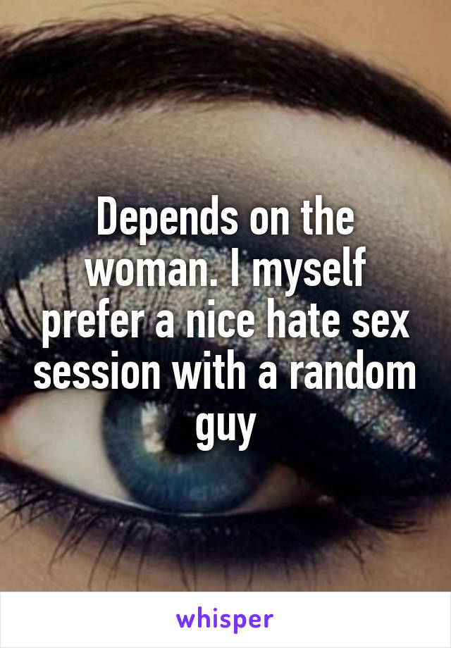 Depends on the woman. I myself prefer a nice hate sex session with a random guy