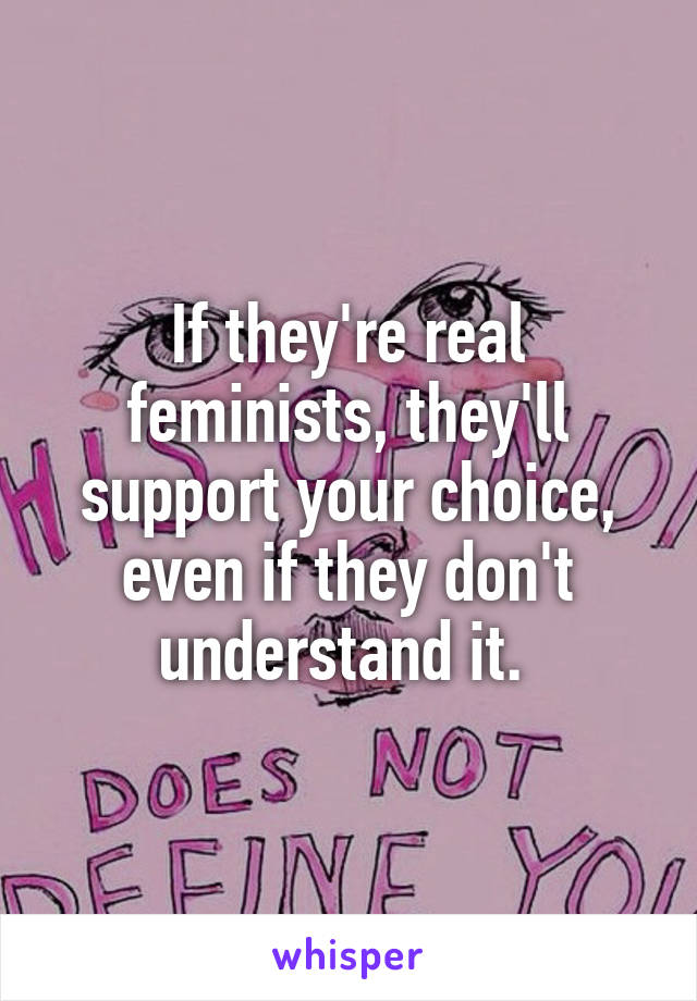 If they're real feminists, they'll support your choice, even if they don't understand it. 