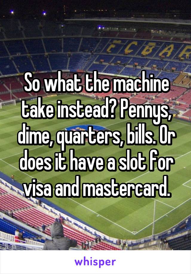 So what the machine take instead? Pennys, dime, quarters, bills. Or does it have a slot for visa and mastercard.