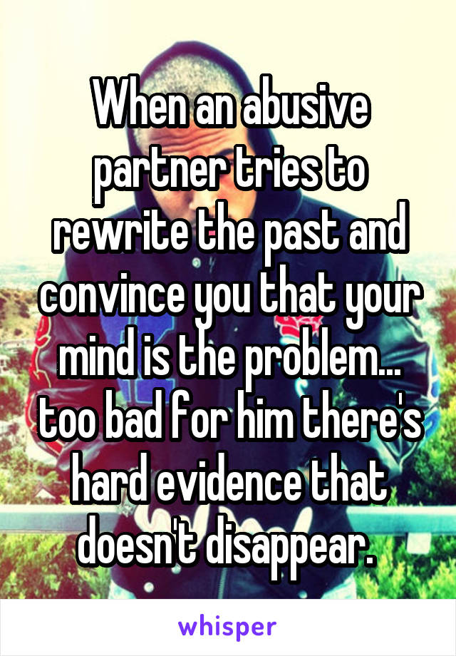 When an abusive partner tries to rewrite the past and convince you that your mind is the problem... too bad for him there's hard evidence that doesn't disappear. 