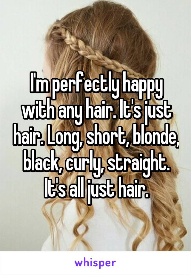 I'm perfectly happy with any hair. It's just hair. Long, short, blonde, black, curly, straight. It's all just hair.