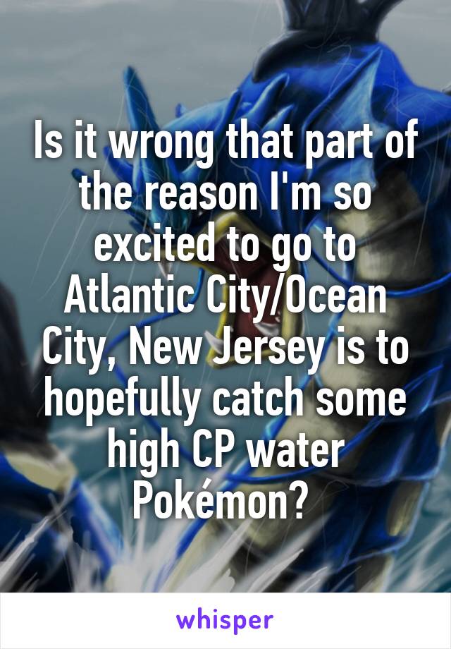Is it wrong that part of the reason I'm so excited to go to Atlantic City/Ocean City, New Jersey is to hopefully catch some high CP water Pokémon? 