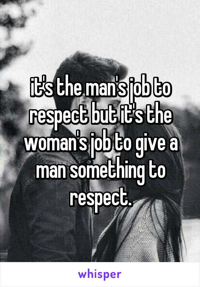 it's the man's job to respect but it's the woman's job to give a man something to respect.