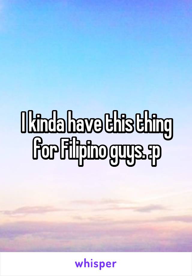 I kinda have this thing for Filipino guys. :p