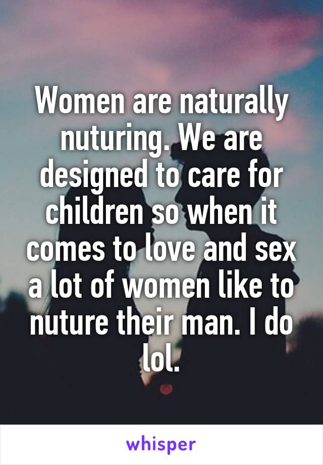 Women are naturally nuturing. We are designed to care for children so when it comes to love and sex a lot of women like to nuture their man. I do lol.