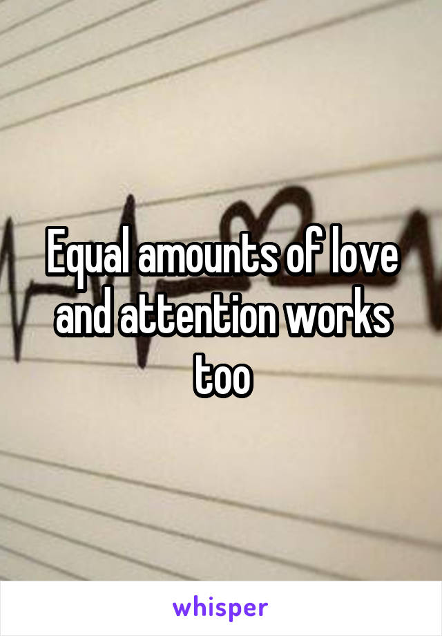 Equal amounts of love and attention works too