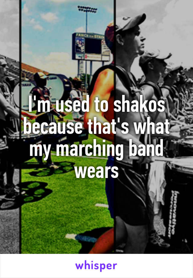 I'm used to shakos because that's what my marching band wears