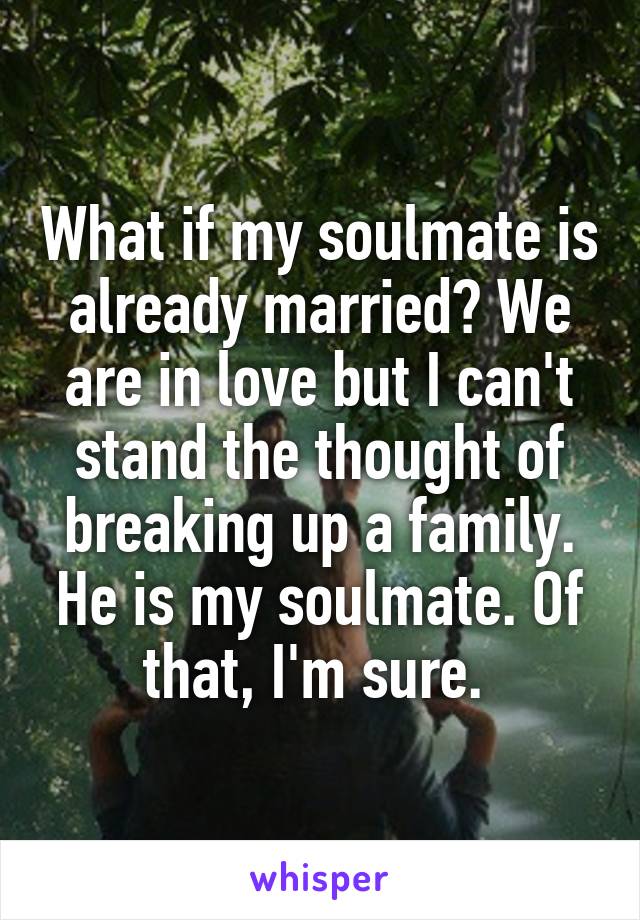 What if my soulmate is already married? We are in love but I can't stand the thought of breaking up a family. He is my soulmate. Of that, I'm sure. 