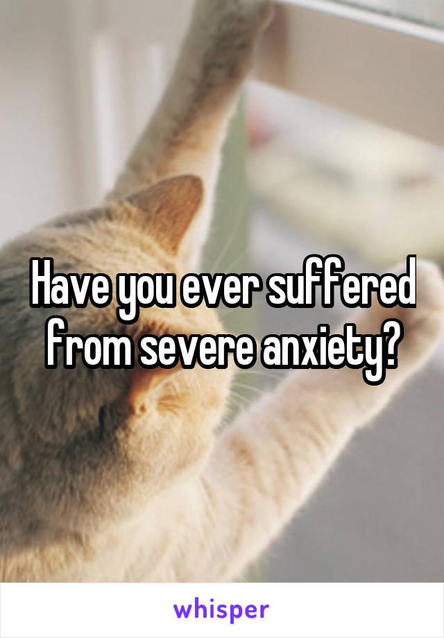 Have you ever suffered from severe anxiety?