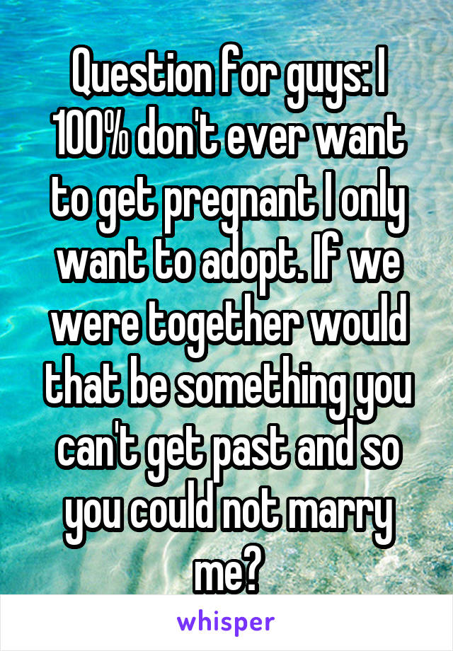 Question for guys: I 100% don't ever want to get pregnant I only want to adopt. If we were together would that be something you can't get past and so you could not marry me?