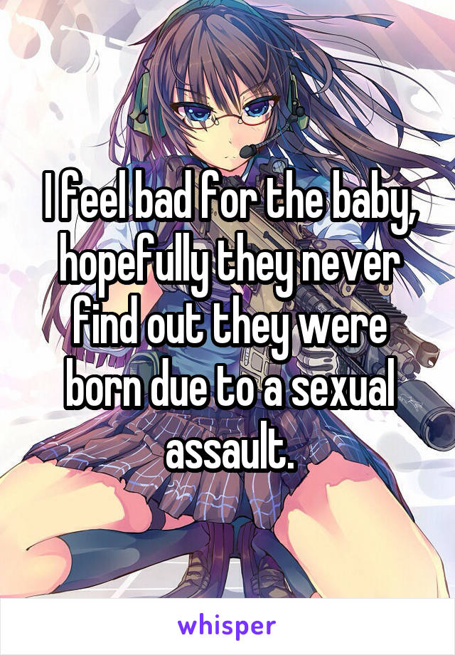 I feel bad for the baby, hopefully they never find out they were born due to a sexual assault.