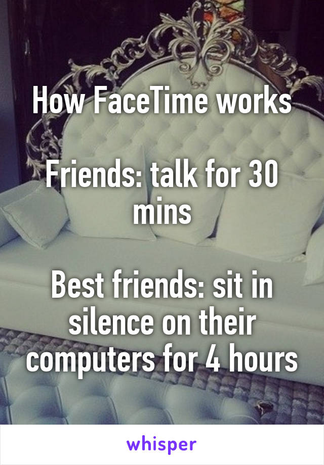How FaceTime works

Friends: talk for 30 mins

Best friends: sit in silence on their computers for 4 hours
