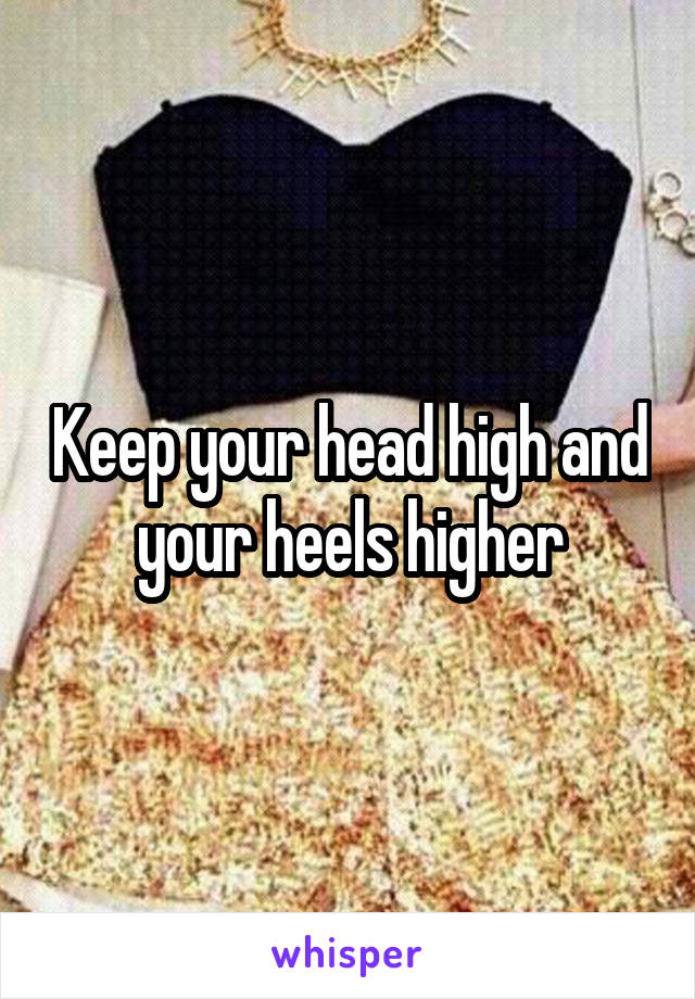Keep your head high and your heels higher