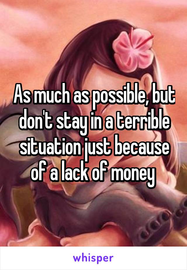 As much as possible, but don't stay in a terrible situation just because of a lack of money 