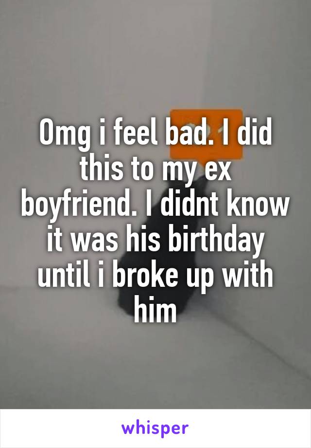 Omg i feel bad. I did this to my ex boyfriend. I didnt know it was his birthday until i broke up with him