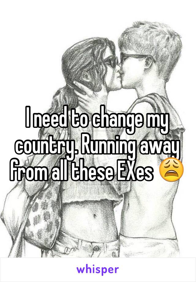 I need to change my country. Running away from all these EXes 😩